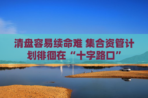 清盘容易续命难 集合资管计划徘徊在“十字路口”