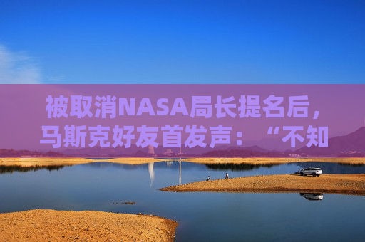 被取消NASA局长提名后，马斯克好友首发声：“不知道触发因素是什么”
