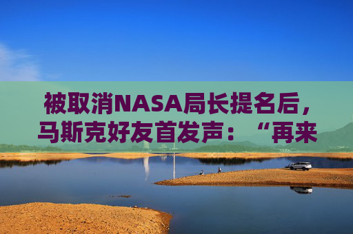 被取消NASA局长提名后，马斯克好友首发声：“再来一遍也不后悔”