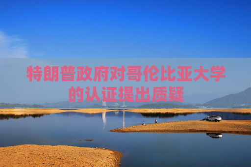 特朗普政府对哥伦比亚大学的认证提出质疑