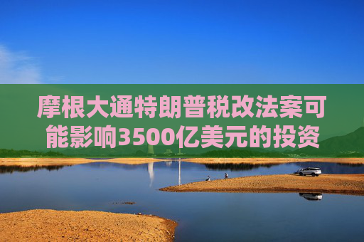 摩根大通特朗普税改法案可能影响3500亿美元的投资收益