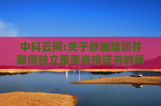 中科云网:关于参加培训并取得独立董事资格证书的承诺函（姚勇先生）