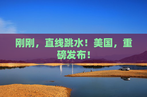 刚刚，直线跳水！美国，重磅发布！