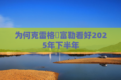 为何克雷格・富勒看好2025年下半年