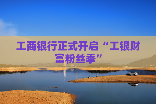 工商银行正式开启“工银财富粉丝季”