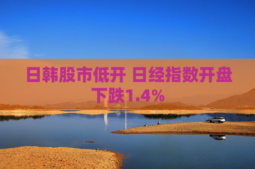 日韩股市低开 日经指数开盘下跌1.4%