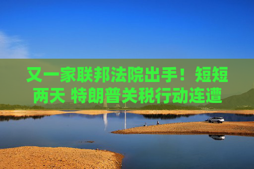 又一家联邦法院出手！短短两天 特朗普关税行动连遭重拳