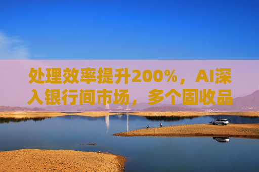 处理效率提升200%，AI深入银行间市场，多个固收品种已实现智能交易