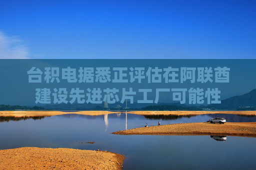 台积电据悉正评估在阿联酋建设先进芯片工厂可能性