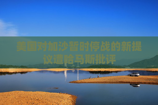 美国对加沙暂时停战的新提议遭哈马斯批评