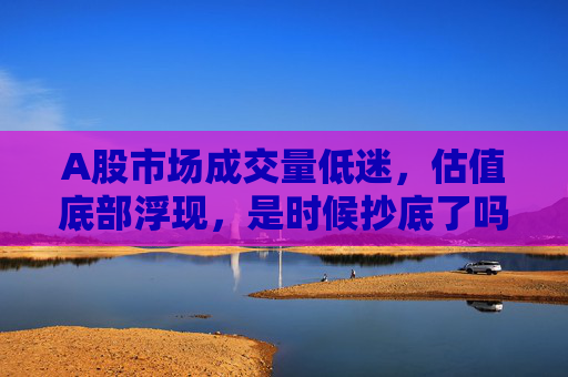 A股市场成交量低迷，估值底部浮现，是时候抄底了吗？