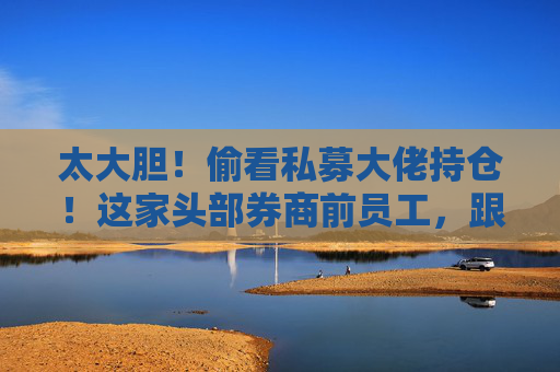 太大胆！偷看私募大佬持仓！这家头部券商前员工，跟随买卖股票……罚单来了