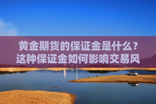 黄金期货的保证金是什么？这种保证金如何影响交易风险？
