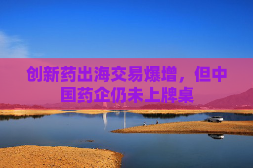 创新药出海交易爆增，但中国药企仍未上牌桌