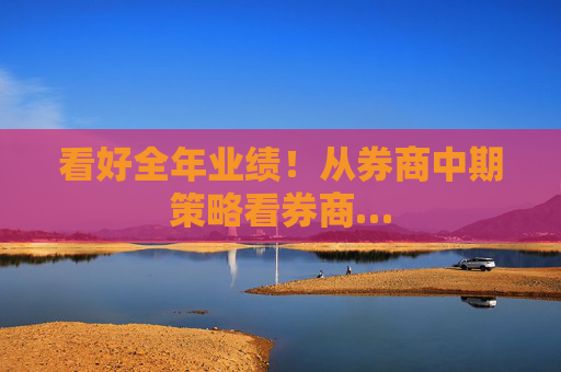 看好全年业绩！从券商中期策略看券商…