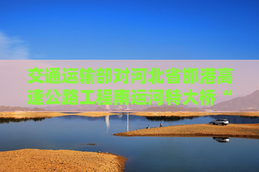 交通运输部对河北省邯港高速公路工程南运河特大桥“4·23”桥梁支架垮塌事故挂牌督办
