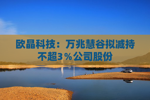 欧晶科技：万兆慧谷拟减持不超3％公司股份
