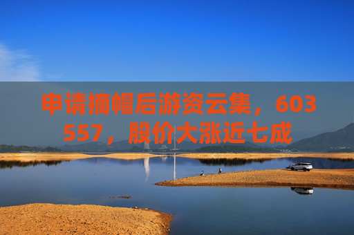 申请摘帽后游资云集，603557，股价大涨近七成