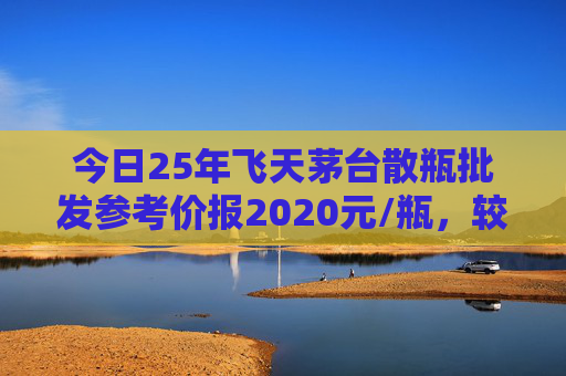 今日25年飞天茅台散瓶批发参考价报2020元/瓶，较前一日下跌10元
