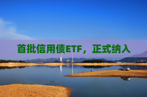 首批信用债ETF，正式纳入