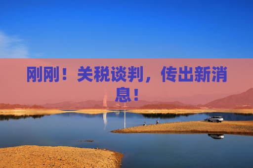 刚刚！关税谈判，传出新消息！