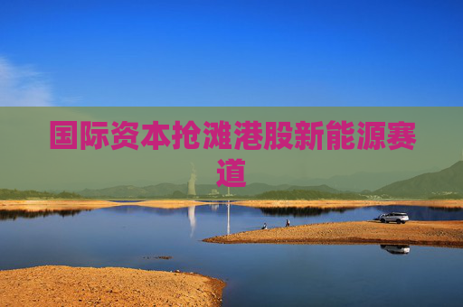 国际资本抢滩港股新能源赛道