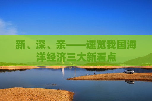 新、深、亲——速览我国海洋经济三大新看点