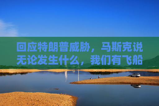 回应特朗普威胁，马斯克说无论发生什么，我们有飞船，他们没有