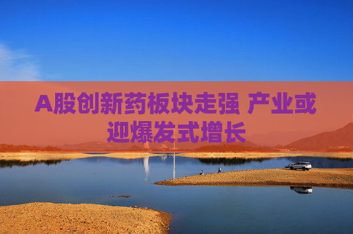 A股创新药板块走强 产业或迎爆发式增长