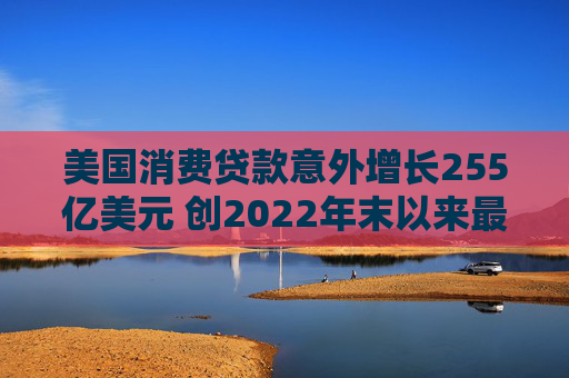 美国消费贷款意外增长255亿美元 创2022年末以来最大增幅