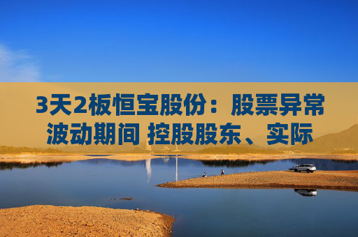 3天2板恒宝股份：股票异常波动期间 控股股东、实际控制人存在减持公司股票的情形