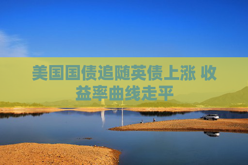 美国国债追随英债上涨 收益率曲线走平