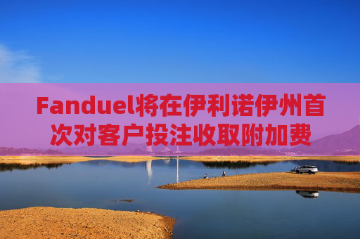 Fanduel将在伊利诺伊州首次对客户投注收取附加费