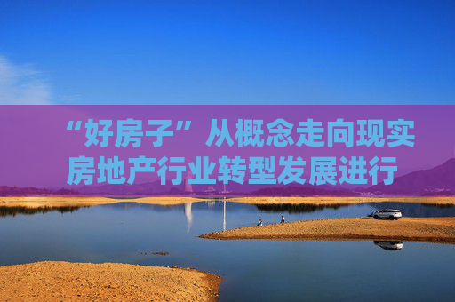 “好房子”从概念走向现实 房地产行业转型发展进行时