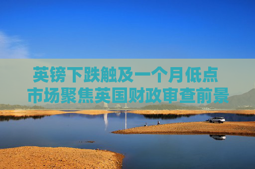 英镑下跌触及一个月低点 市场聚焦英国财政审查前景