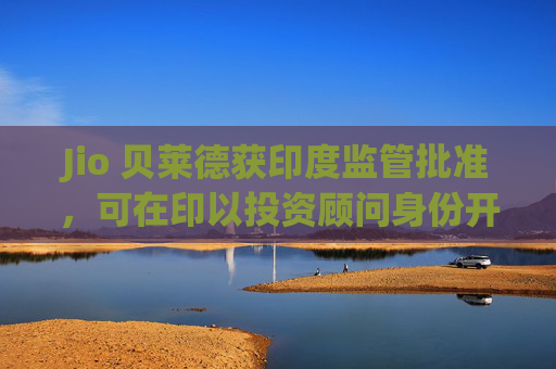 Jio 贝莱德获印度监管批准，可在印以投资顾问身份开展业务