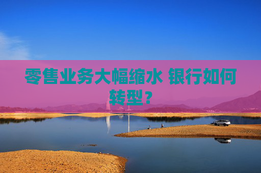 零售业务大幅缩水 银行如何转型？