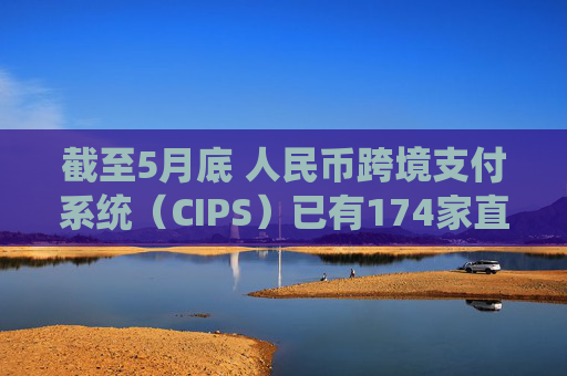 截至5月底 人民币跨境支付系统（CIPS）已有174家直接参与者和1509家间接参与者