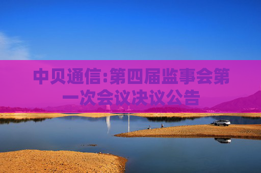 中贝通信:第四届监事会第一次会议决议公告