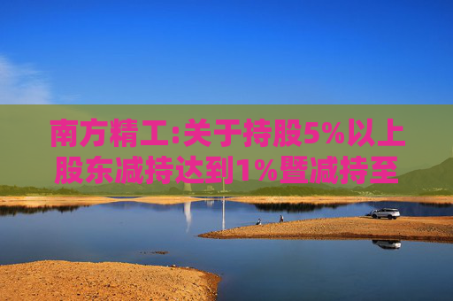 南方精工:关于持股5%以上股东减持达到1%暨减持至5%以下的权益变动提示性公告