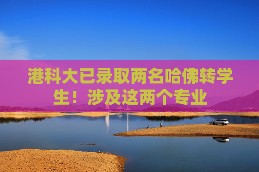 港科大已录取两名哈佛转学生！涉及这两个专业