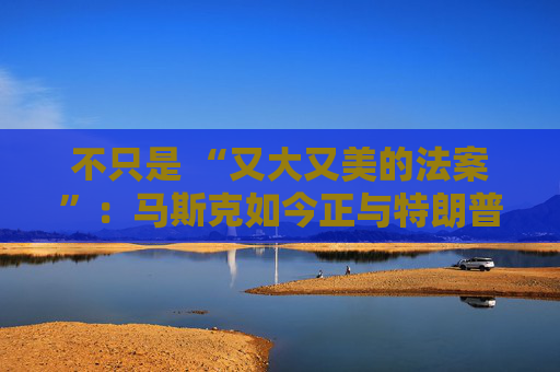 不只是 “又大又美的法案”：马斯克如今正与特朗普的多项议程 “开战”