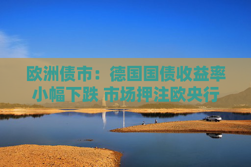 欧洲债市：德国国债收益率小幅下跌 市场押注欧央行降息周期尚未结束