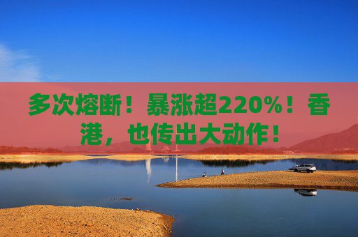 多次熔断！暴涨超220%！香港，也传出大动作！