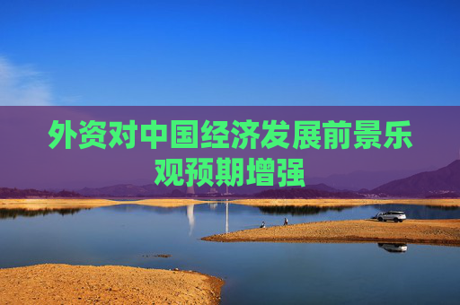 外资对中国经济发展前景乐观预期增强