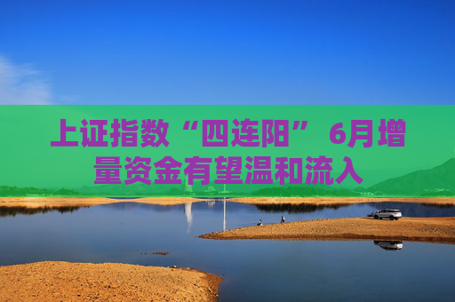上证指数“四连阳” 6月增量资金有望温和流入