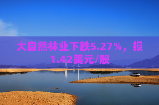 大自然林业下跌5.27%，报1.42美元/股