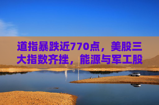 道指暴跌近770点，美股三大指数齐挫，能源与军工股逆势上涨