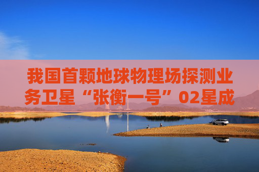 我国首颗地球物理场探测业务卫星“张衡一号”02星成功发射