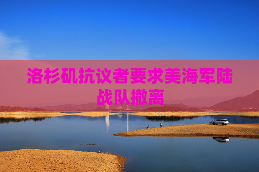 洛杉矶抗议者要求美海军陆战队撤离